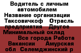 Водитель с личным автомобилем › Название организации ­ Таксовичкоф › Отрасль предприятия ­ Другое › Минимальный оклад ­ 130 000 - Все города Работа » Вакансии   . Амурская обл.,Селемджинский р-н